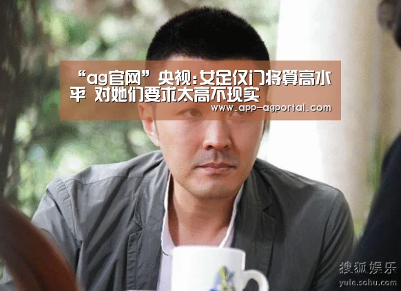 “ag官网”央视:女足仅门将算高水平 对她们要求太高不现实(图1) ag真人厅下载