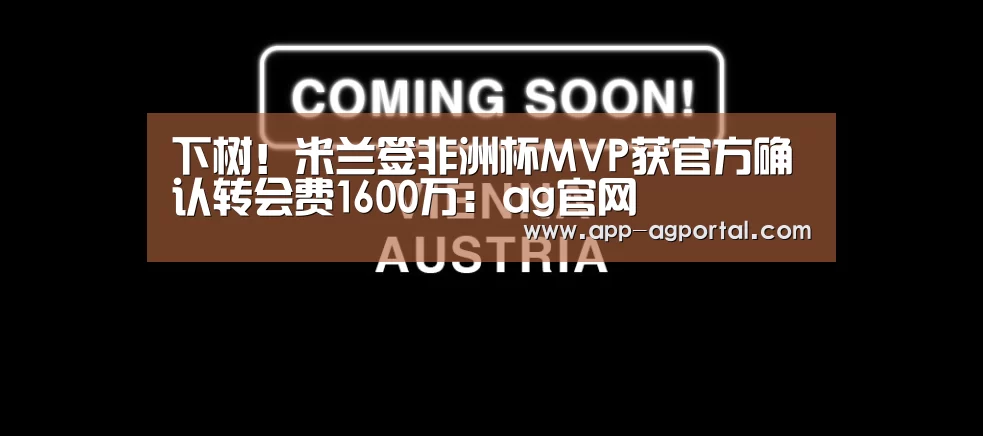 下树!米兰签非洲杯MVP获官方确认转会费1600万:ag官网(图1) ag娱乐平台